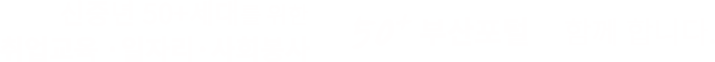 신중년 50+세대를 위한 취업교육 ·일자리·사회봉사 50+부산포털이 함께 합니다.